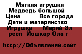 Мягкая игрушка Медведь-большой. › Цена ­ 750 - Все города Дети и материнство » Игрушки   . Марий Эл респ.,Йошкар-Ола г.